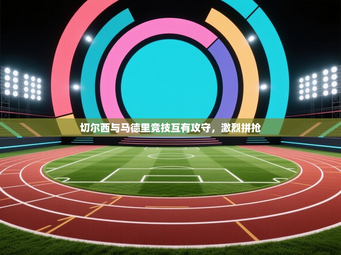 切尔西与马德里竞技互有攻守，激烈拼抢  第1张