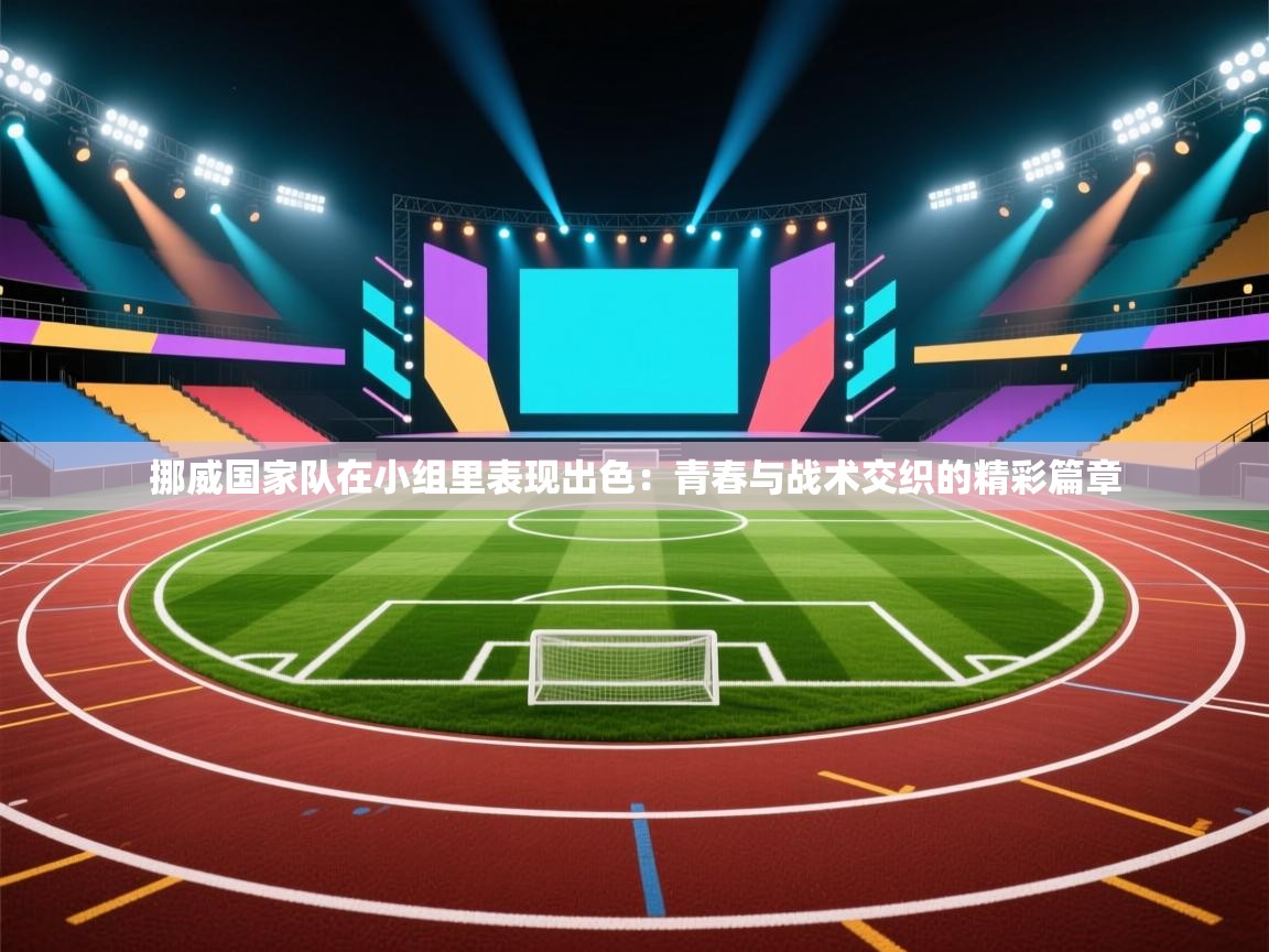 挪威国家队在小组里表现出色：青春与战术交织的精彩篇章  第2张